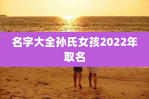 名字大全孙氏女孩2022年取名