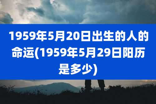 1959年5月20日出生的人的命运(1959年5月29日阳历是多少)