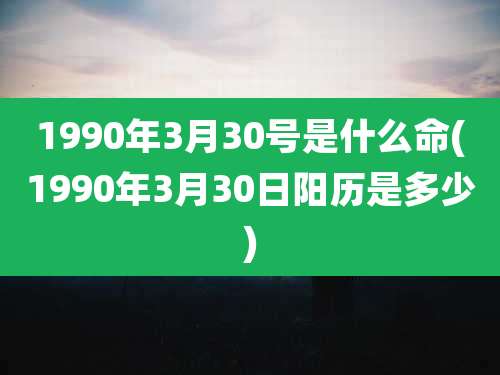 1990年3月30号是什么命(1990年3月30日阳历是多少)