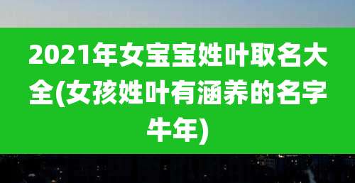 2021年女宝宝姓叶取名大全(女孩姓叶有涵养的名字牛年)