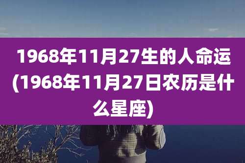 1968年11月27生的人命运(1968年11月27日农历是什么星座)
