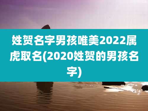 姓贺名字男孩唯美2022属虎取名(2020姓贺的男孩名字)