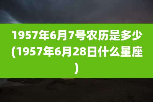 1957年6月7号农历是多少(1957年6月28日什么星座)