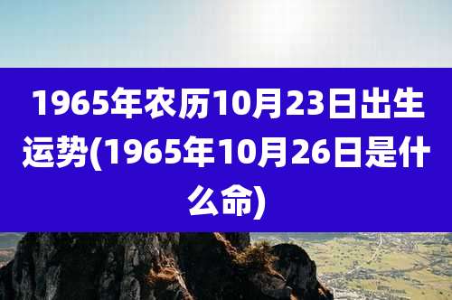 1965年农历10月23日出生运势(1965年10月26日是什么命)