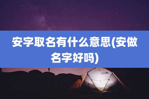 安字取名有什么意思(安做名字好吗)