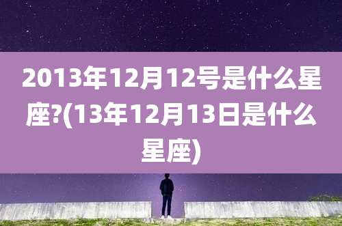 2013年12月12号是什么星座?(13年12月13日是什么星座)