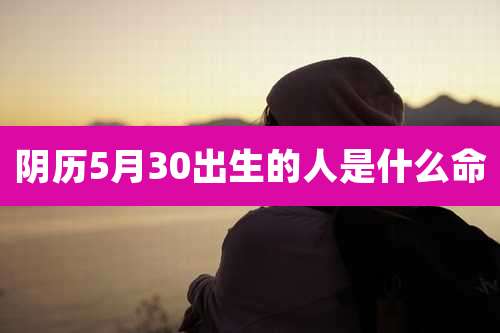 阴历5月30出生的人是什么命
