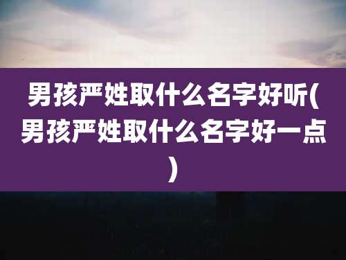 男孩严姓取什么名字好听(男孩严姓取什么名字好一点)