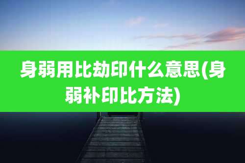 身弱用比劫印什么意思(身弱补印比方法)