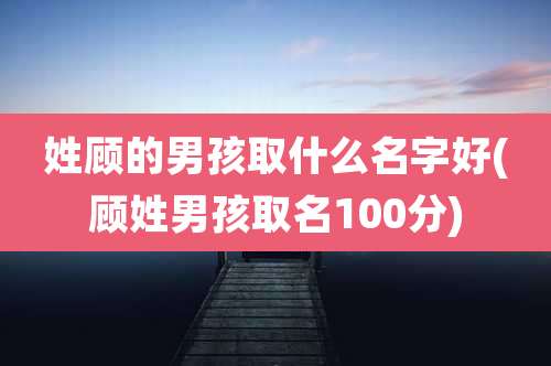姓顾的男孩取什么名字好(顾姓男孩取名100分)