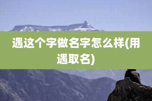 遇这个字做名字怎么样(用遇取名)