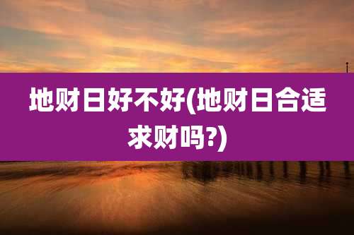 地财日好不好(地财日合适求财吗?)
