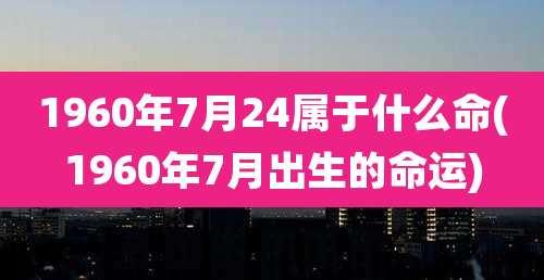 1960年7月24属于什么命(1960年7月出生的命运)