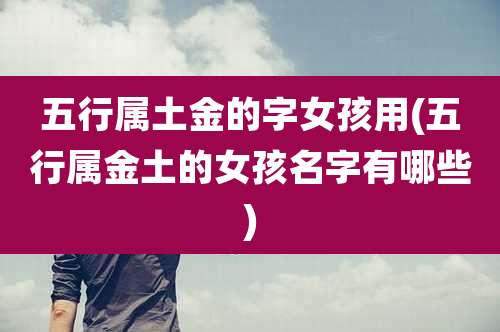 五行属土金的字女孩用(五行属金土的女孩名字有哪些)