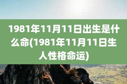 1981年11月11日出生是什么命(1981年11月11日生人性格命运)