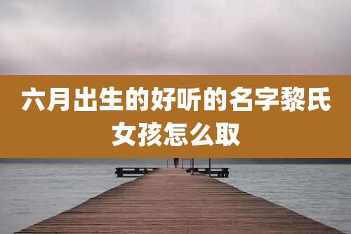 六月出生的好听的名字黎氏女孩怎么取