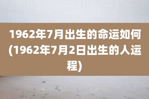 1962年7月出生的命运如何(1962年7月2日出生的人运程)