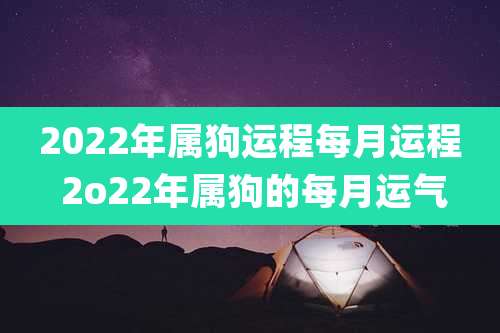 2022年属狗运程每月运程 2o22年属狗的每月运气