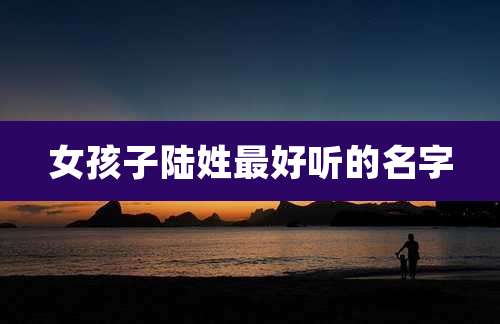 女孩子陆姓最好听的名字