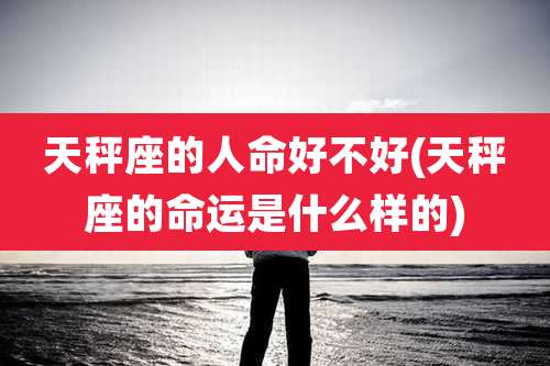 天秤座的人命好不好(天秤座的命运是什么样的)