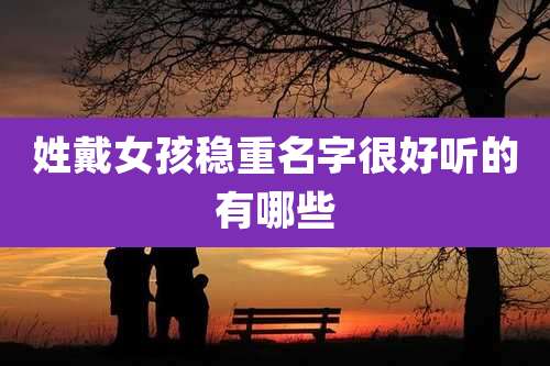 姓戴女孩稳重名字很好听的有哪些