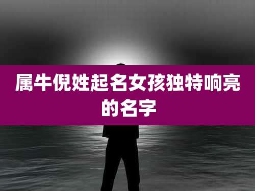 属牛倪姓起名女孩独特响亮的名字