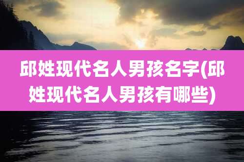 邱姓现代名人男孩名字(邱姓现代名人男孩有哪些)
