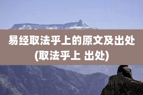 易经取法乎上的原文及出处(取法乎上 出处)