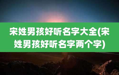宋姓男孩好听名字大全(宋姓男孩好听名字两个字)