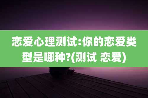 恋爱心理测试:你的恋爱类型是哪种?(测试 恋爱)