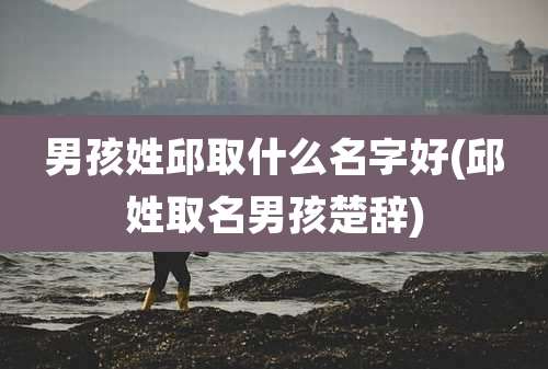 男孩姓邱取什么名字好(邱姓取名男孩楚辞)