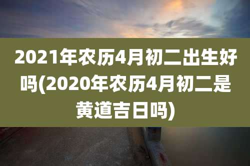 2021年农历4月初二出生好吗(2020年农历4月初二是黄道吉日吗)