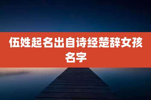 伍姓起名出自诗经楚辞女孩名字