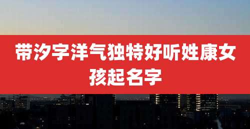 带汐字洋气独特好听姓康女孩起名字