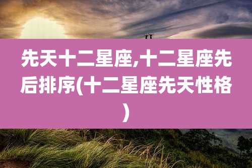 先天十二星座,十二星座先后排序(十二星座先天性格)