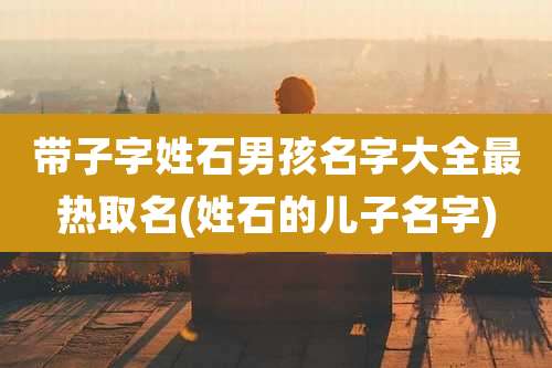 带子字姓石男孩名字大全最热取名(姓石的儿子名字)