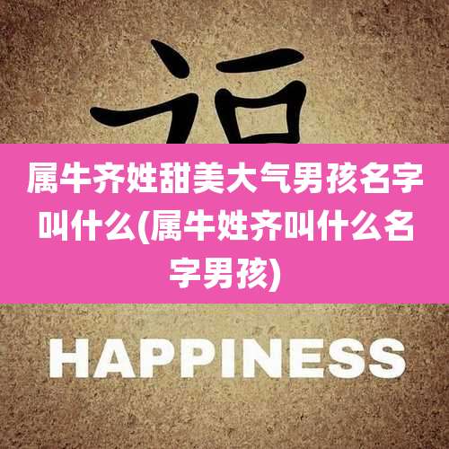 属牛齐姓甜美大气男孩名字叫什么(属牛姓齐叫什么名字男孩)