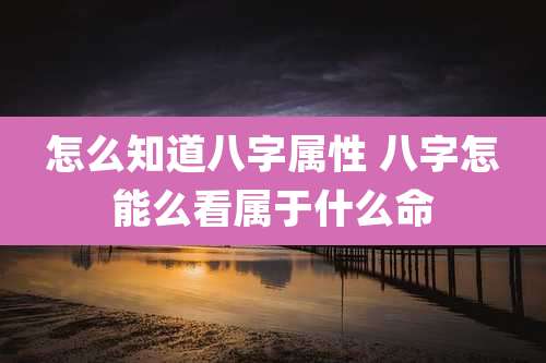 怎么知道八字属性 八字怎能么看属于什么命