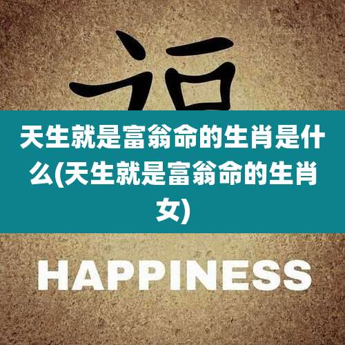 天生就是富翁命的生肖是什么(天生就是富翁命的生肖女)