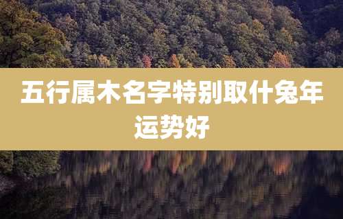 五行属木名字特别取什兔年运势好