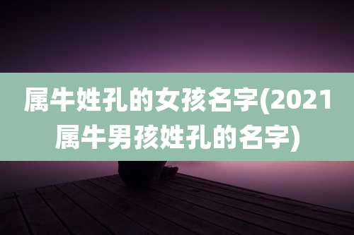 属牛姓孔的女孩名字(2021属牛男孩姓孔的名字)