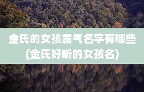 金氏的女孩霸气名字有哪些(金氏好听的女孩名)