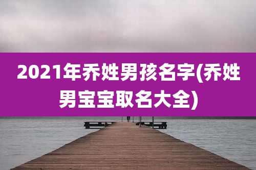 2021年乔姓男孩名字(乔姓男宝宝取名大全)