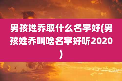 男孩姓乔取什么名字好(男孩姓乔叫啥名字好听2020)