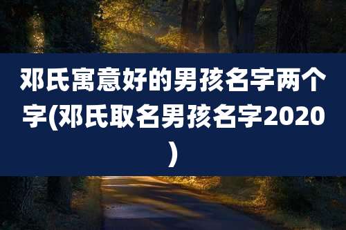邓氏寓意好的男孩名字两个字(邓氏取名男孩名字2020)