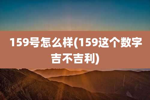 159号怎么样(159这个数字吉不吉利)