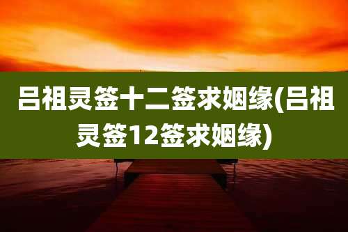 吕祖灵签十二签求姻缘(吕祖灵签12签求姻缘)