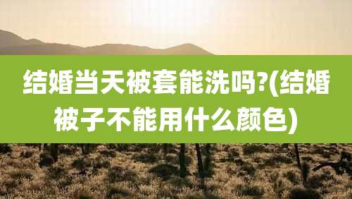 结婚当天被套能洗吗?(结婚被子不能用什么颜色)