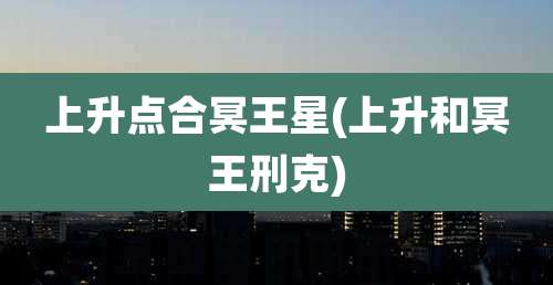 上升点合冥王星(上升和冥王刑克)