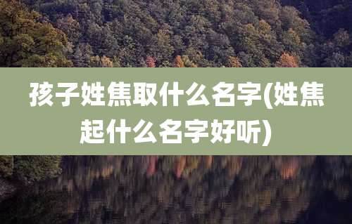 孩子姓焦取什么名字(姓焦起什么名字好听)